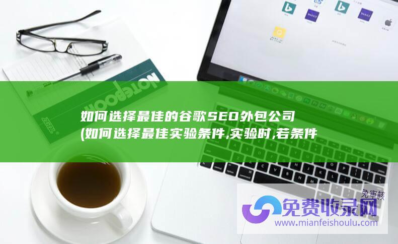 如何选择最佳的谷歌SEO外包公司 (如何选择最佳实验条件,实验时,若条件发生变化)