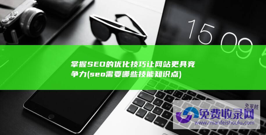 掌握SEO的优化技巧 让网站更具竞争力 (seo需要哪些技能知识点)