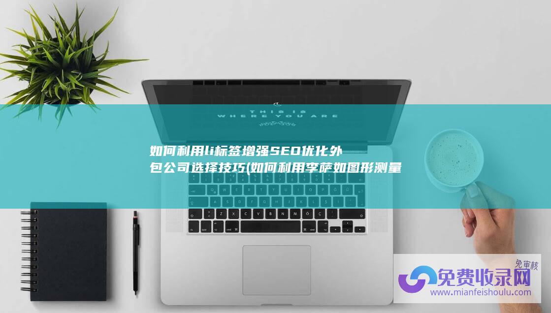 如何利用li标签增强SEO优化外包公司选择技巧 (如何利用李萨如图形测量交流电信号的频率)