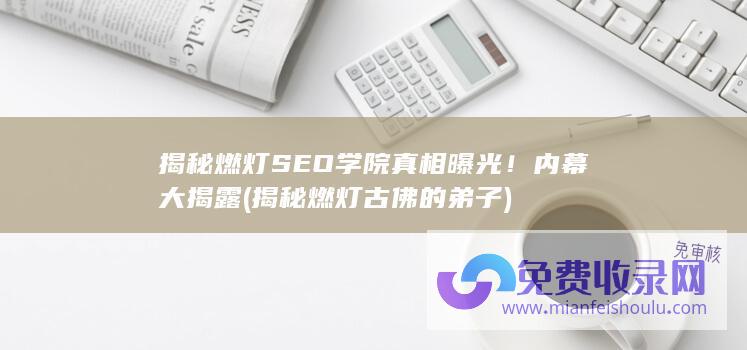 揭秘燃灯SEO学院 真相曝光！ 内幕大揭露 (揭秘燃灯古佛的弟子)