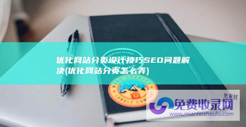 优化网站分页设计技巧 SEO问题解决 (优化网站分页怎么弄)