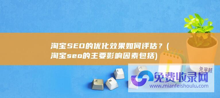 淘宝SEO的优化效果如何评估？ (淘宝seo的主要影响因素包括)