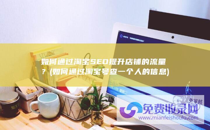 如何通过淘宝SEO提升店铺的流量？ (如何通过淘宝号查一个人的信息)