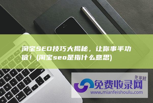 淘宝SEO技巧大揭秘，让你事半功倍！ (淘宝seo是指什么意思)