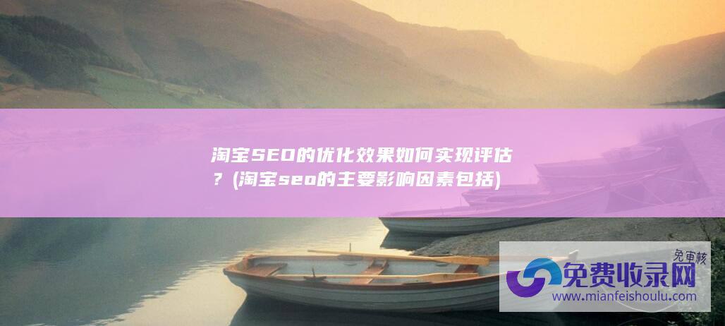 淘宝SEO的优化效果如何实现评估？ (淘宝seo的主要影响因素包括)