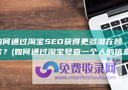 如何通过淘宝SEO获得更多潜在顾客？ (如何通过淘宝号查一个人的信息)