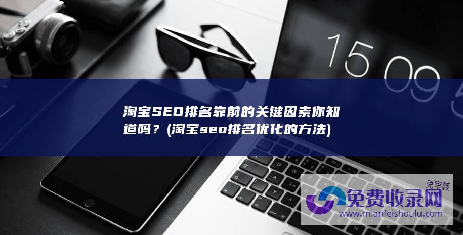 淘宝SEO排名靠前的关键因素你知道吗？ (淘宝seo排名优化的方法)