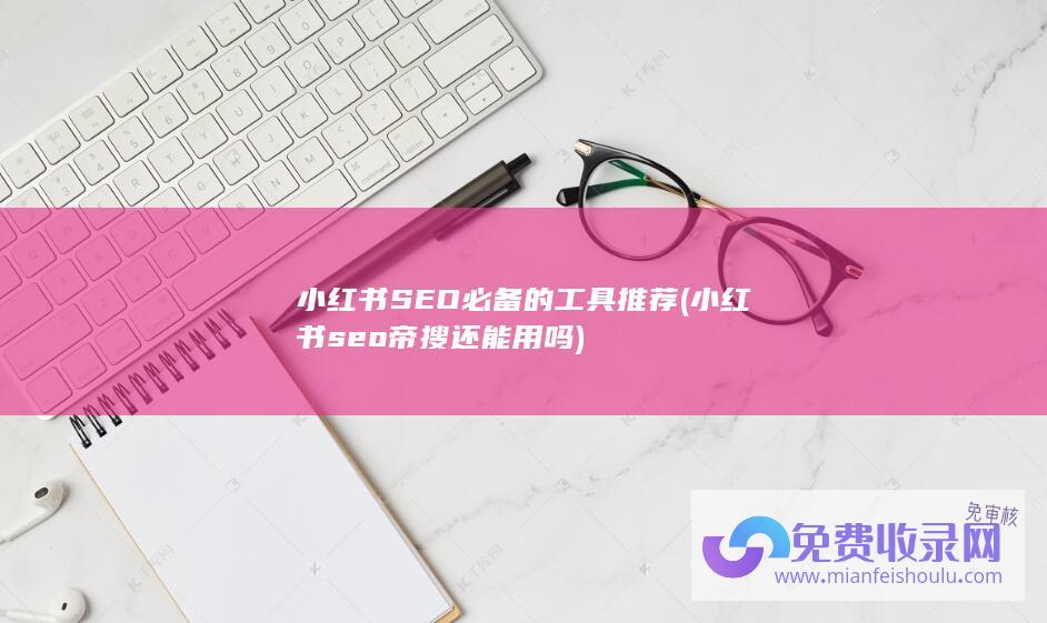 小红书SEO必备的工具推荐 (小红书seo帝搜还能用吗)