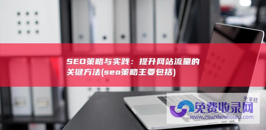 SEO策略与实践：提升网站流量的关键方法 (seo策略主要包括)