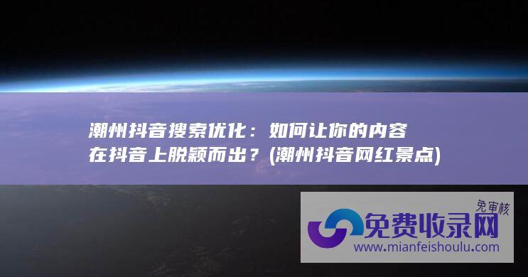 潮州抖音搜索优化：如何让你的内容在抖音上脱颖而出？ (潮州抖音网红景点)