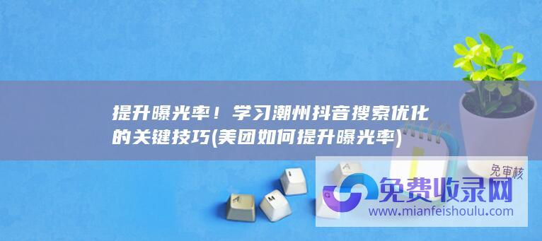 提升曝光率！学习潮州抖音搜索优化的关键技巧