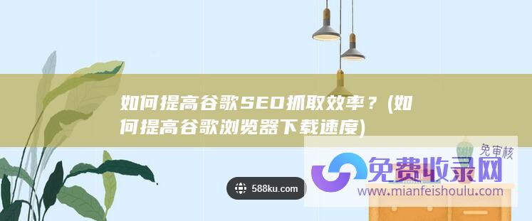 如何提高谷歌SEO抓取效率？ (如何提高谷歌浏览器下载速度)