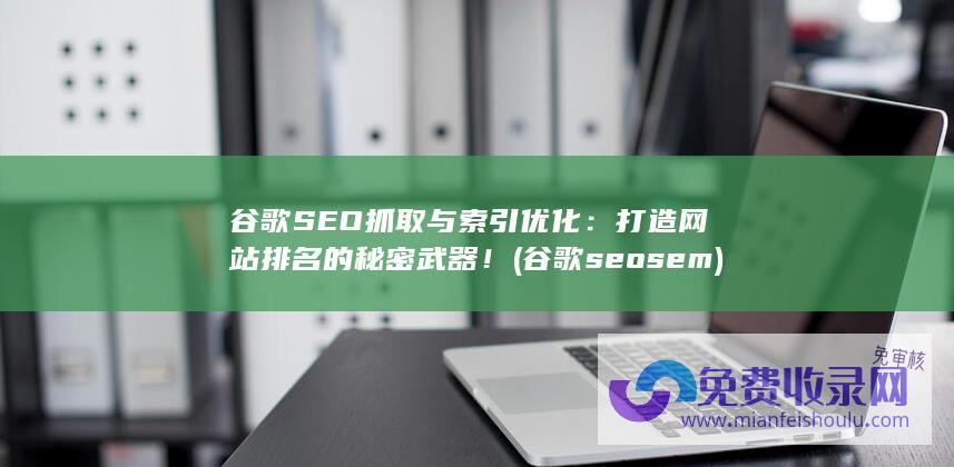 谷歌SEO抓取与索引优化：打造网站排名的秘密武器！ (谷歌seo sem)