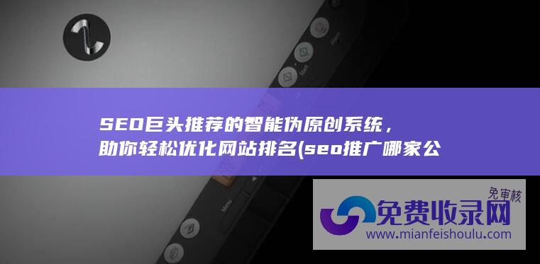 SEO巨头推荐的智能伪原创系统，助你轻松优化网站排名 (seo推广哪家公司好)