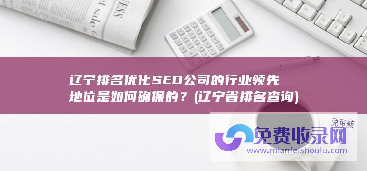 辽宁排名优化SEO公司的行业领先地位是如何确保的？ (辽宁省排名查询)