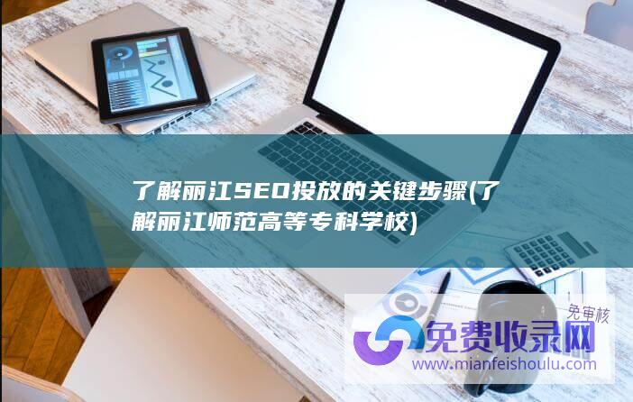 了解丽江SEO投放的关键步骤 (了解丽江师范高等专科学校)