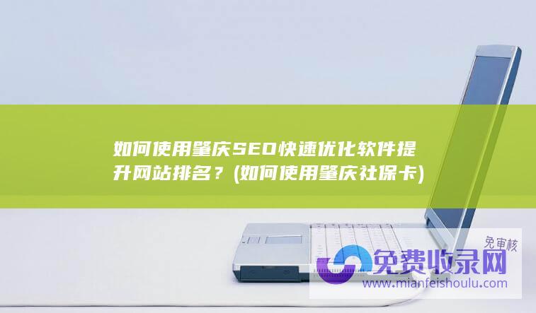 如何使用肇庆SEO快速优化软件提升网站排名？ (如何使用肇庆社保卡)