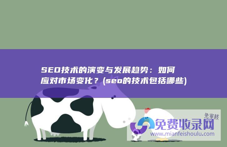 SEO技术的演变与发展趋势：如何应对市场变化？ (seo的技术包括哪些)