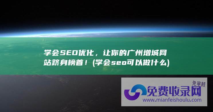 学会SEO优化，让你的广州增城网站跻身榜首！ (学会seo可以做什么)