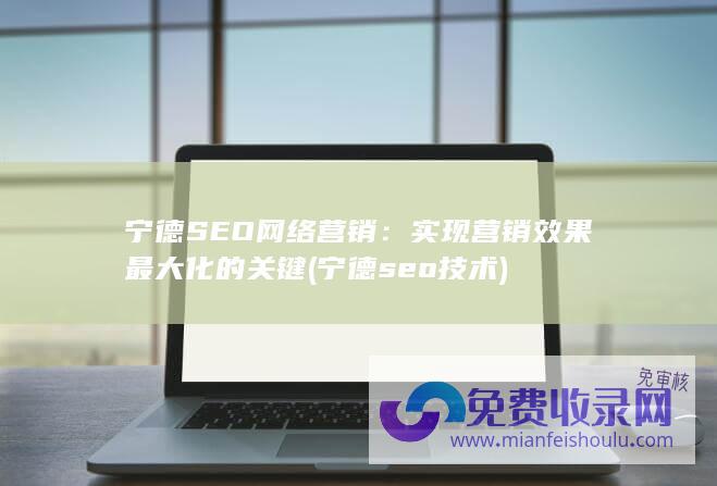 宁德SEO网络营销：实现营销效果最大化的关键 (宁德seo技术)