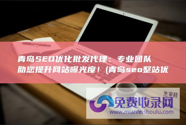 青岛SEO优化批发代理：专业团队助您提升网站曝光度！ (青岛seo整站优化哪家专业)