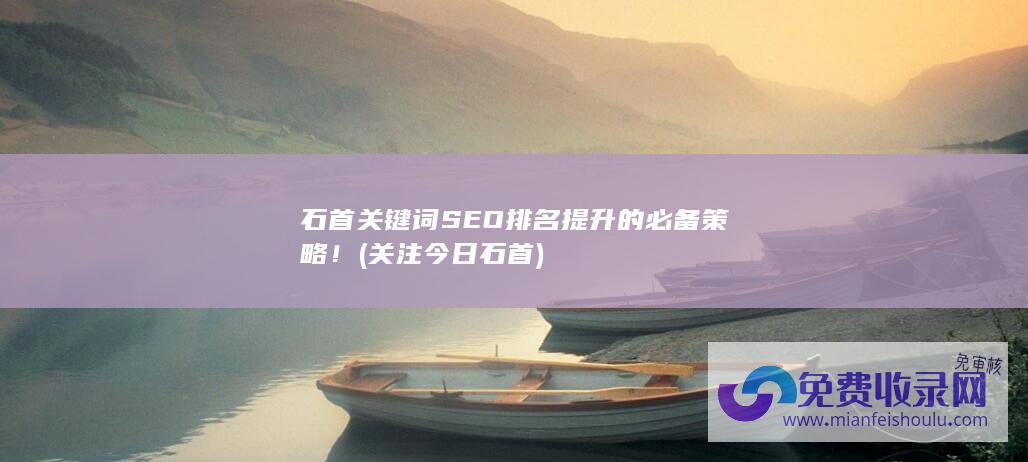 石首关键词SEO排名提升的必备策略！ (关注今日石首)