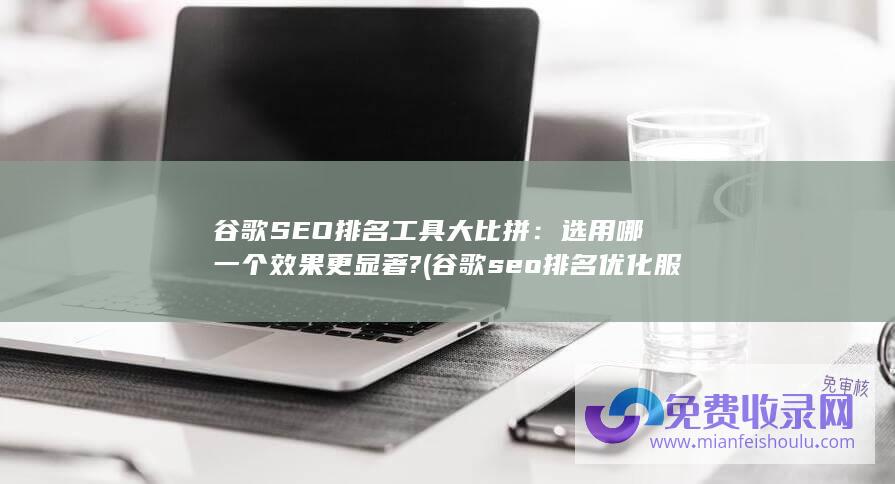 谷歌SEO排名工具大比拼：选用哪一个效果更显著? (谷歌seo排名优化服务)