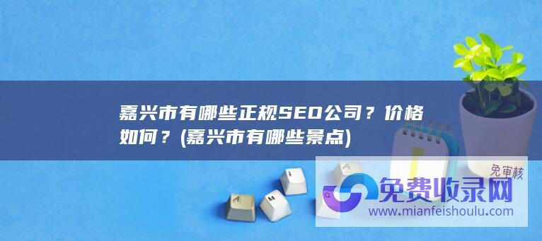 嘉兴市有哪些正规SEO公司？价格如何？ (嘉兴市有哪些景点)