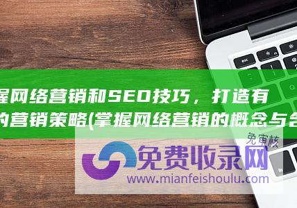 掌握网络营销和SEO技巧，打造有效的营销策略 (掌握网络营销的概念与含义百度,谷歌,雅虎,搜搜)