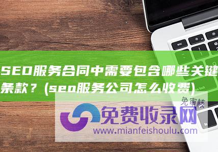 SEO服务合同中需要包含哪些关键条款？ (seo服务公司怎么收费)