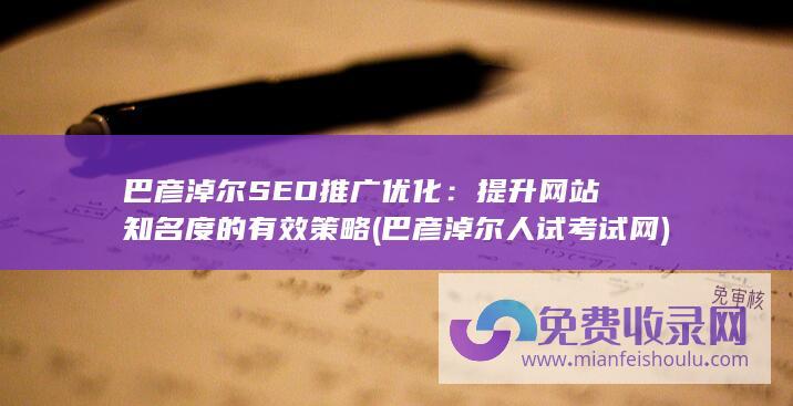 巴彦淖尔SEO推广优化：提升网站知名度的有效策略 (巴彦淖尔人试考试网)