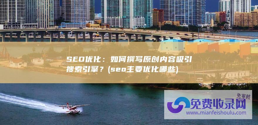 SEO优化：如何撰写原创内容吸引搜索引擎？ (seo主要优化哪些)