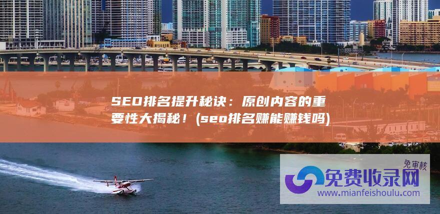 SEO排名提升秘诀：原创内容的重要性大揭秘！ (seo排名赚能赚钱吗)