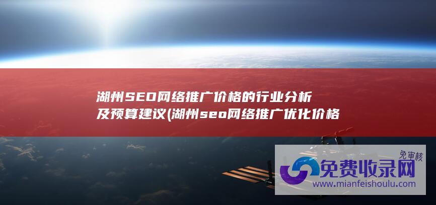 湖州SEO网络推广价格的行业分析及预算建议 (湖州seo网络推广优化价格)