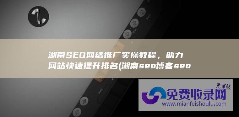 湖南SEO网络推广实操教程，助力网站快速提升排名 (湖南seo博客seo交流)