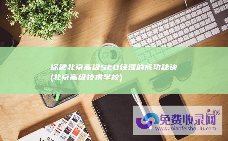 探秘北京高级SEO经理的成功秘诀 (北京高级技术学校)