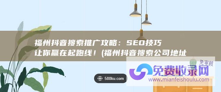 福州抖音搜索推广攻略：SEO技巧让你赢在起跑线！ (福州抖音搜索公司地址)