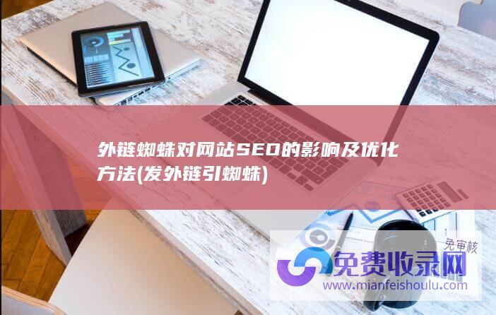 外链蜘蛛对网站SEO的影响及优化方法 (发外链引蜘蛛)