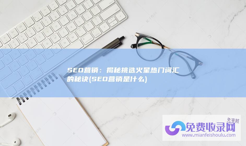 SEO营销：揭秘挑选火星热门词汇的秘诀 (SEO营销是什么)