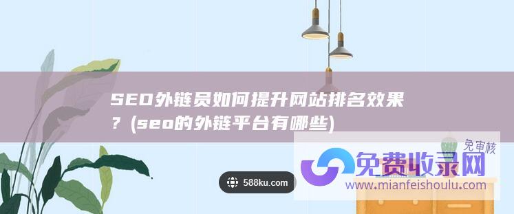 SEO外链员如何提升网站排名效果？ (seo的外链平台有哪些)