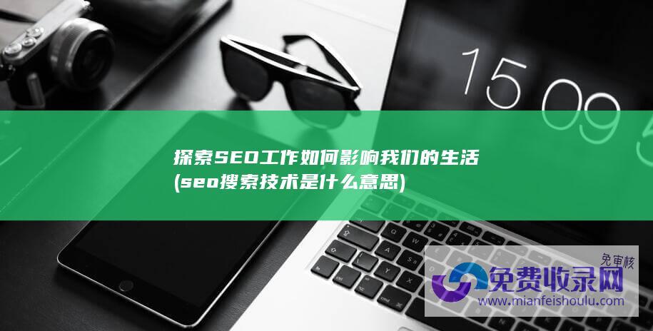 探索SEO工作如何影响我们的生活 (seo搜索技术是什么意思)