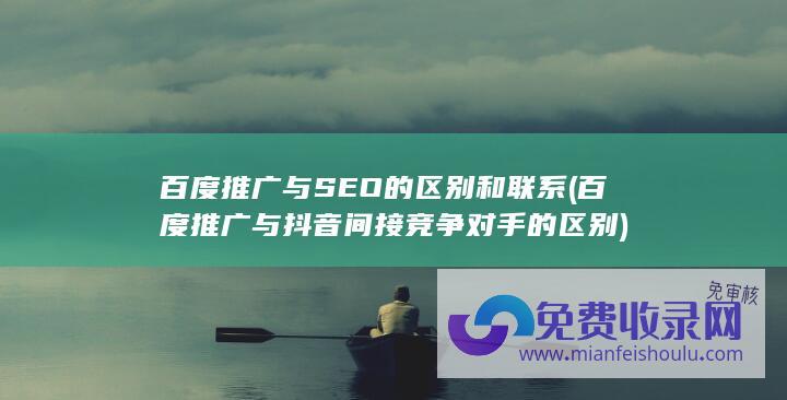 百度推广与SEO的区别和联系 (百度推广与抖音间接竞争对手的区别)