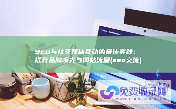 SEO与社交媒体互动的最佳实践：提升品牌曝光与网站流量 (seo交流)