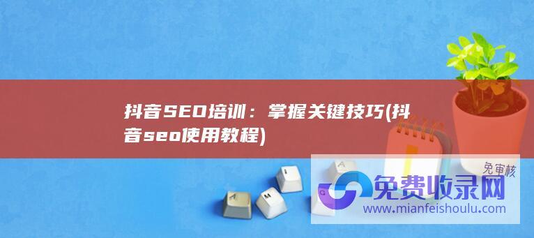 抖音SEO培训：掌握关键技巧 (抖音seo使用教程)