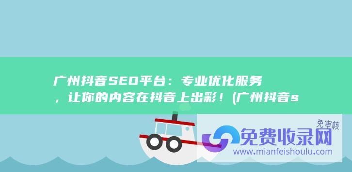 广州抖音SEO平台：专业优化服务，让你的内容在抖音上出彩！ (广州抖音seo搜索优化公司)