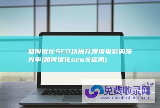 如何优化SEO以提升跨境电影的曝光率 (如何优化seo关键词)