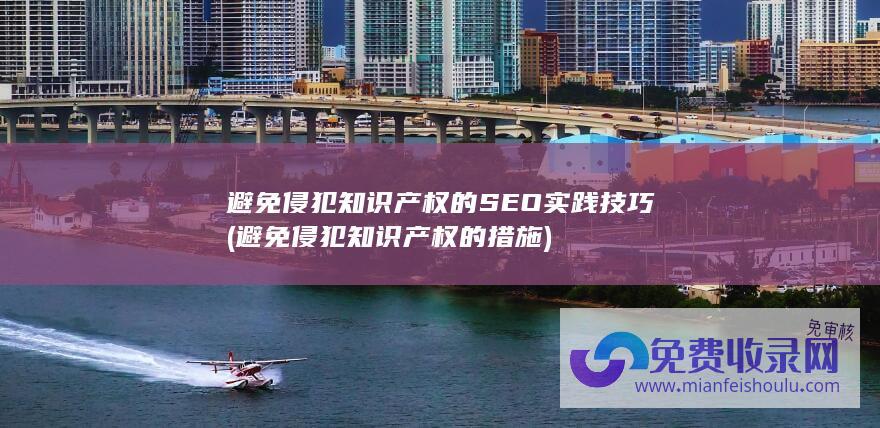 避免侵犯知识产权的SEO实践技巧 (避免侵犯知识产权的措施)