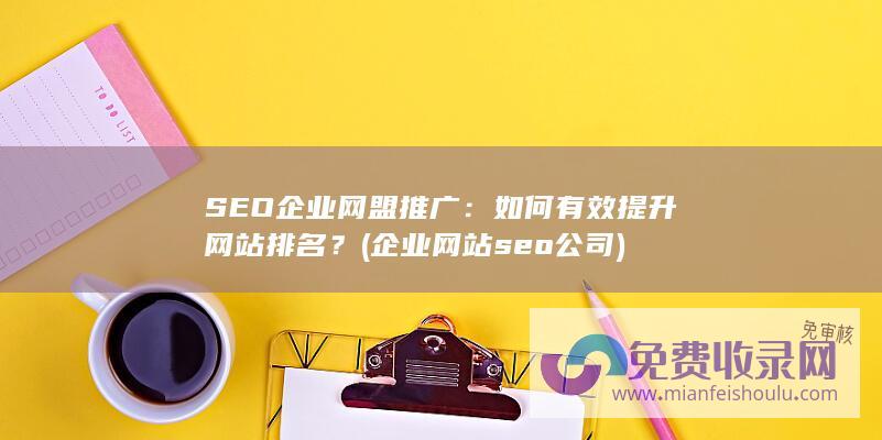 SEO企业网盟推广：如何有效提升网站排名？ (企业网站seo公司)