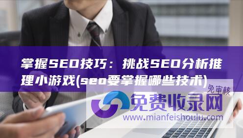 掌握SEO技巧：挑战SEO分析推理小游戏 (seo要掌握哪些技术)