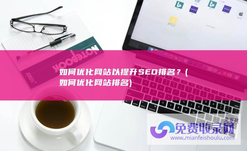 如何优化网站以提升SEO排名？ (如何优化网站排名)